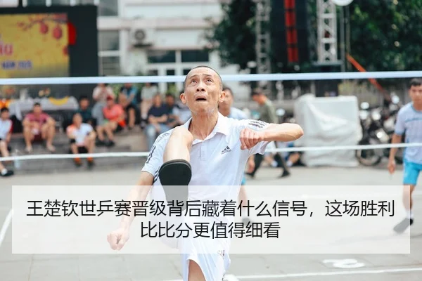 王楚钦世乒赛晋级背后藏着什么信号，这场胜利比比分更值得细看
