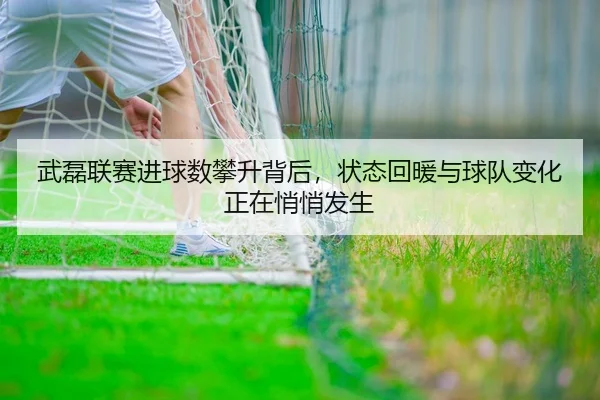 武磊联赛进球数攀升背后，状态回暖与球队变化正在悄悄发生