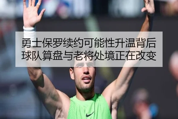 勇士保罗续约可能性升温背后 球队算盘与老将处境正在改变