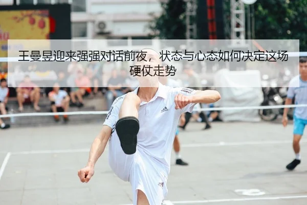王曼昱迎来强强对话前夜，状态与心态如何决定这场硬仗走势